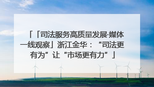 「司法服务高质量发展·媒体一线观察」浙江金华：“司法更有为”让“市场更有力”