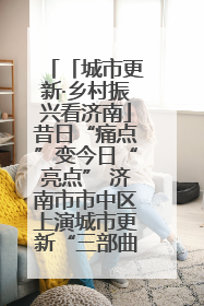 「城市更新·乡村振兴看济南」昔日“痛点”变今日“亮点” 济南市市中区上演城市更新“三部曲”