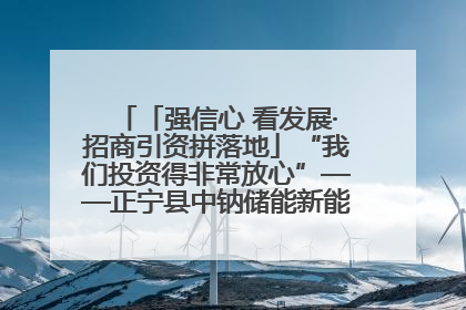 「强信心 看发展·招商引资拼落地」“我们投资得非常放心”——正宁县中钠储能新能源项目建设见闻