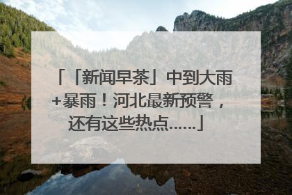 「新闻早茶」中到大雨+暴雨！河北最新预警，还有这些热点……
