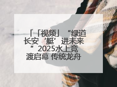 「视频」“绿道长安‘艇’进未来”2025水上竞渡启幕 传统龙舟邂逅现代赛艇演绎文旅新篇