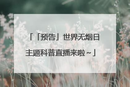「预告」世界无烟日主题科普直播来啦～