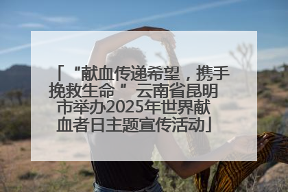 “献血传递希望，携手挽救生命 ”云南省昆明市举办2025年世界献血者日主题宣传活动