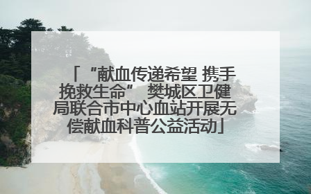 “献血传递希望 携手挽救生命” 樊城区卫健局联合市中心血站开展无偿献血科普公益活动
