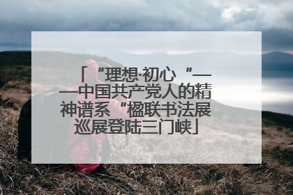 “理想·初心“——中国共产党人的精神谱系“楹联书法展巡展登陆三门峡