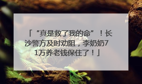 “真是救了我的命”！长沙警方及时劝阻，李奶奶71万养老钱保住了！