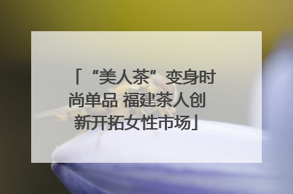 “美人茶”变身时尚单品 福建茶人创新开拓女性市场