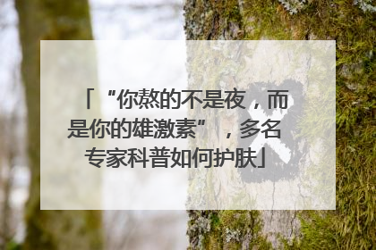 “你熬的不是夜，而是你的雄激素”，多名专家科普如何护肤