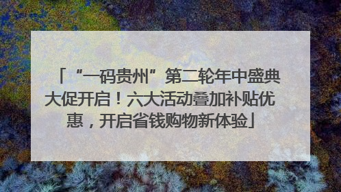 “一码贵州”第二轮年中盛典大促开启！六大活动叠加补贴优惠，开启省钱购物新体验