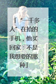 “一千多人”在抢的手机，他买回家：不是我想要的那种