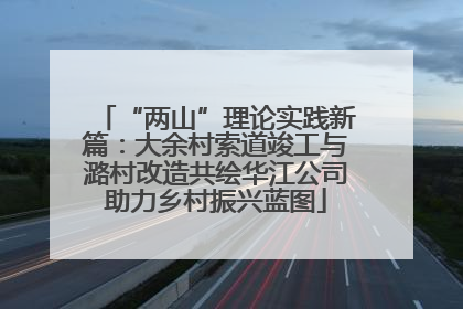 “两山”理论实践新篇：大余村索道竣工与潞村改造共绘华江公司助力乡村振兴蓝图