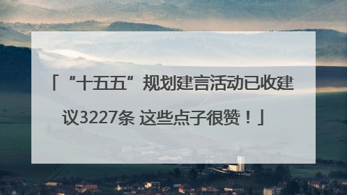 “十五五”规划建言活动已收建议3227条 这些点子很赞！