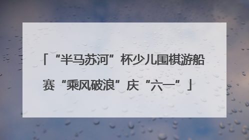 “半马苏河”杯少儿围棋游船赛“乘风破浪”庆“六一”