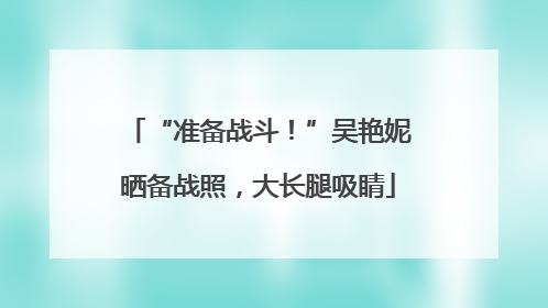 “准备战斗！”吴艳妮晒备战照，大长腿吸睛