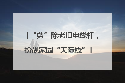 “剪”除老旧电线杆，扮靓家园“天际线”
