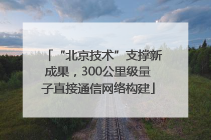 “北京技术”支撑新成果，300公里级量子直接通信网络构建