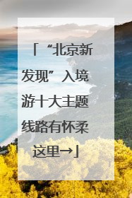“北京新发现”入境游十大主题线路有怀柔这里→