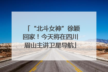 “北斗女神”徐颖回家！今天将在四川眉山主讲卫星导航