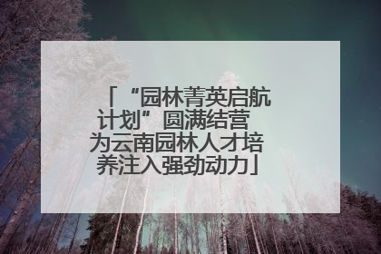 “园林菁英启航计划”圆满结营 为云南园林人才培养注入强劲动力