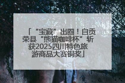 “宝藏”出圈！自贡荣县“熊猫咖啡杯”斩获2025四川特色旅游商品大赛铜奖
