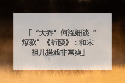 “大乔”何泓姗谈“爆款”《折腰》：和宋祖儿搭戏非常爽