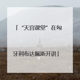 “天宫课堂”在匈牙利布达佩斯开讲