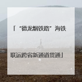 “德龙烟铁路”海铁联运跨省新通道贯通