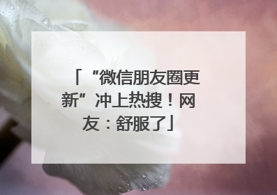 “微信朋友圈更新”冲上热搜！网友：舒服了