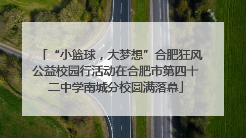 “小篮球，大梦想”合肥狂风公益校园行活动在合肥市第四十二中学南城分校圆满落幕