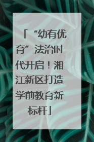 “幼有优育”法治时代开启！湘江新区打造学前教育新标杆