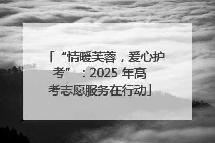 “情暖芙蓉，爱心护考”：2025 年高考志愿服务在行动
