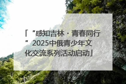 “感知吉林・青春同行”2025中俄青少年文化交流系列活动启动
