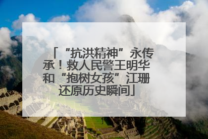 “抗洪精神”永传承！救人民警王明华和“抱树女孩”江珊还原历史瞬间
