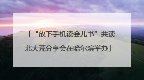 “放下手机读会儿书”共读北大荒分享会在哈尔滨举办