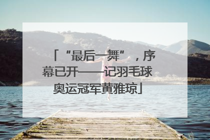 “最后一舞”，序幕已开——记羽毛球奥运冠军黄雅琼