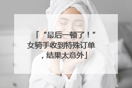 “最后一顿了！”女骑手收到特殊订单，结果太意外