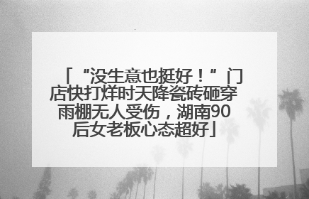 “没生意也挺好！”门店快打烊时天降瓷砖砸穿雨棚无人受伤，湖南90后女老板心态超好