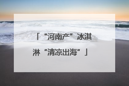 “河南产”冰淇淋“清凉出海”