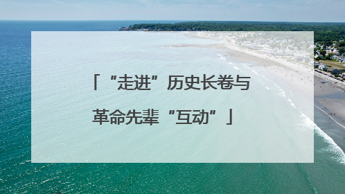 “走进”历史长卷与革命先辈“互动”