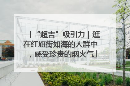 “超吉”吸引力｜逛在红旗街如海的人群中，感受珍贵的烟火气