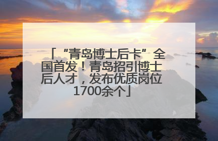 “青岛博士后卡”全国首发！青岛招引博士后人才，发布优质岗位1700余个