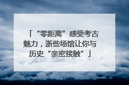 “零距离”感受考古魅力，浙些场馆让你与历史“亲密接触”