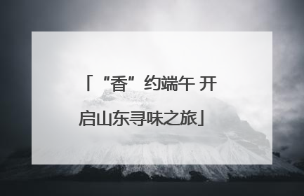 “香”约端午 开启山东寻味之旅