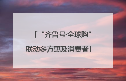 “齐鲁号·全球购”联动多方惠及消费者