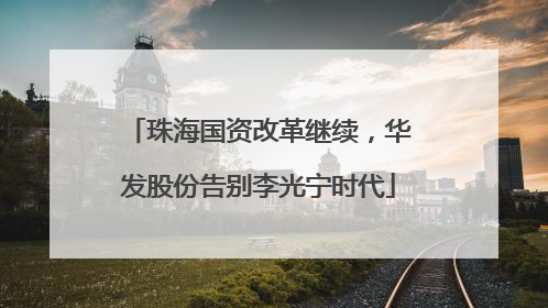 珠海国资改革继续，华发股份告别李光宁时代