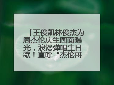 王俊凯林俊杰为周杰伦庆生画面曝光，浪漫弹唱生日歌！直呼“杰伦哥最帅”