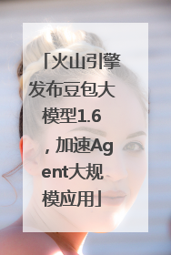 火山引擎发布豆包大模型1.6，加速Agent大规模应用