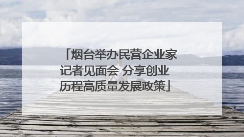 烟台举办民营企业家记者见面会 分享创业历程高质量发展政策