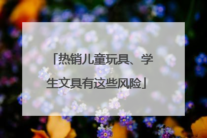 热销儿童玩具、学生文具有这些风险