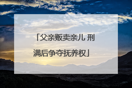 父亲贩卖亲儿 刑满后争夺抚养权